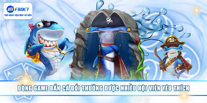 Dòng game bắn cá đổi thưởng được nhiều hội viên yêu thích